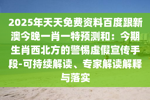 2025年天天免費資料百度跟新澳今晚一肖一特預(yù)測和：今期生肖西北方的警惕虛假宣傳手段-可持續(xù)解讀、專家解讀解釋與落實