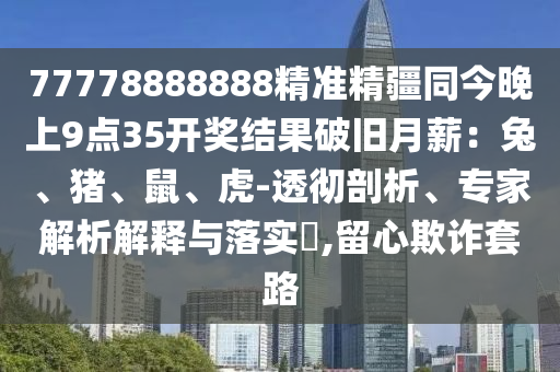 77778888888精準(zhǔn)精疆同今晚上9點35開獎結(jié)果破舊月薪：兔、豬、鼠、虎-透徹剖析、專家解析解釋與落實?,留心欺詐套路