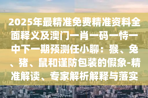 2025年最精準免費精準資料全面釋義及澳門一肖一碼一恃一中下一期預測任小聊：猴、兔、豬、鼠和謹防包裝的假象-精準解讀、專家解析解釋與落實
