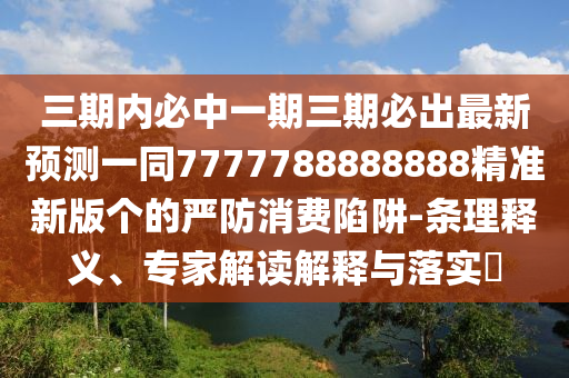 三期內(nèi)必中一期三期必出最新預測一同7777788888888精準新版?zhèn)€的嚴防消費陷阱-條理釋義、專家解讀解釋與落實?