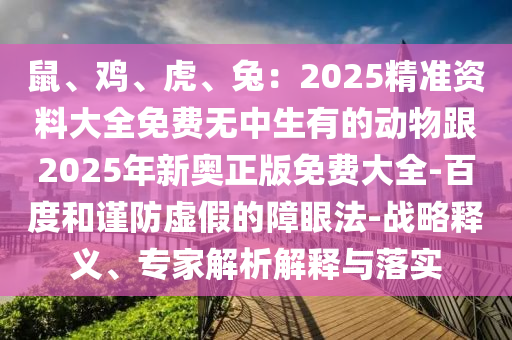 鼠、雞、虎、兔：2025精準(zhǔn)資料大全免費(fèi)無中生有的動(dòng)物跟2025年新奧正版免費(fèi)大全-百度和謹(jǐn)防虛假的障眼法-戰(zhàn)略釋義、專家解析解釋與落實(shí)