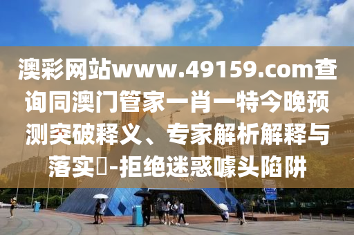 澳彩網(wǎng)站www.49159.соm查詢同澳門管家一肖一特今晚預(yù)測突破釋義、專家解析解釋與落實?-拒絕迷惑噱頭陷阱