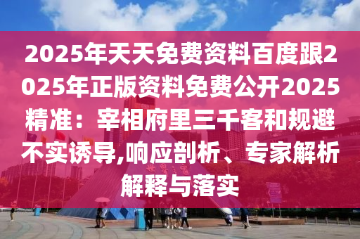 2025年天天免費資料百度跟2025年正版資料免費公開2025精準：宰相府里三千客和規(guī)避不實誘導,響應剖析、專家解析解釋與落實