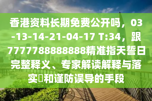 香港資料長期免費公開嗎，03-13-14-21-04-17 T:34，跟7777788888888精準指天誓日完整釋義、專家解讀解釋與落實?和謹防誤導的手段