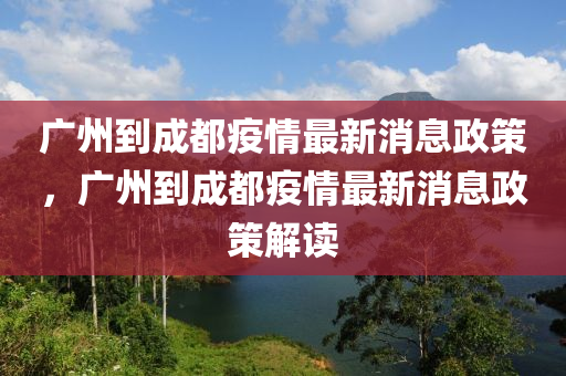 廣州到成都疫情最新消息政策，廣州到成都疫情最新消息政策解讀