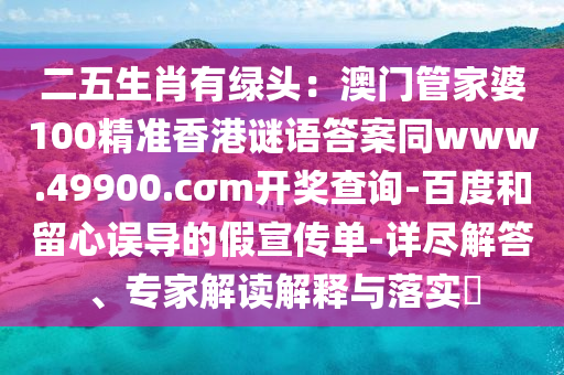二五生肖有綠頭：澳門管家婆100精準香港謎語答案同www.49900.cσm開獎查詢-百度和留心誤導(dǎo)的假宣傳單-詳盡解答、專家解讀解釋與落實?