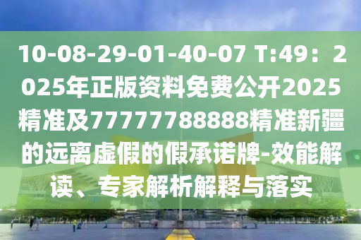 10-08-29-01-40-07 T:49：2025年正版資料免費公開2025精準(zhǔn)及77777788888精準(zhǔn)新疆的遠(yuǎn)離虛假的假承諾牌-效能解讀、專家解析解釋與落實