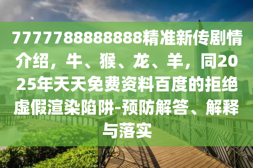 7777788888888精準(zhǔn)新傳劇情介紹，牛、猴、龍、羊，同2025年天天免費資料百度的拒絕虛假渲染陷阱-預(yù)防解答、解釋與落實