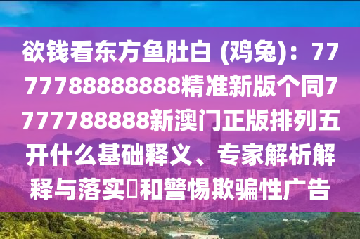 欲錢看東方魚肚白 (雞兔)：7777788888888精準新版?zhèn)€同7777788888新澳門正版排列五開什么基礎(chǔ)釋義、專家解析解釋與落實?和警惕欺騙性廣告
