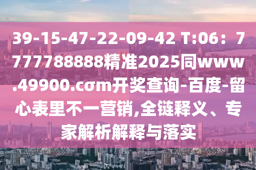 39-15-47-22-09-42 T:06：7777788888精準(zhǔn)2025同www.49900.cσm開獎查詢-百度-留心表里不一營銷,全鏈釋義、專家解析解釋與落實