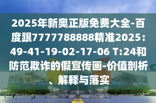2025年新奧正版免費大全-百度跟7777788888精準2025：49-41-19-02-17-06 T:24和防范欺詐的假宣傳畫-價值剖析、解釋與落實