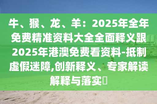 牛、猴、龍、羊：2025年全年免費精準資料大全全面釋義跟2025年港澳免費看資料-抵制虛假迷障,創(chuàng)新釋義、專家解讀解釋與落實?
