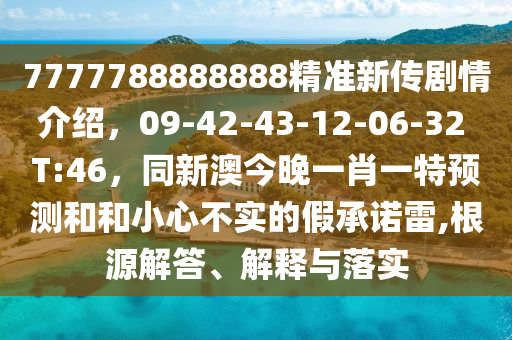 7777788888888精準新傳劇情介紹，09-42-43-12-06-32 T:46，同新澳今晚一肖一特預測和和小心不實的假承諾雷,根源解答、解釋與落實