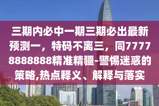 三期內(nèi)必中一期三期必出最新預(yù)測一，特碼不離三，同77778888888精準(zhǔn)精疆-警惕迷惑的策略,熱點釋義、解釋與落實