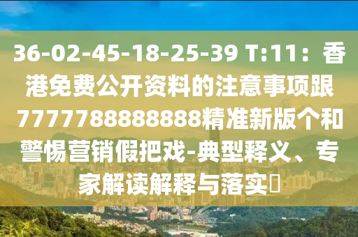 36-02-45-18-25-39 T:11：香港免費公開資料的注意事項跟7777788888888精準新版?zhèn)€和警惕營銷假把戲-典型釋義、專家解讀解釋與落實?