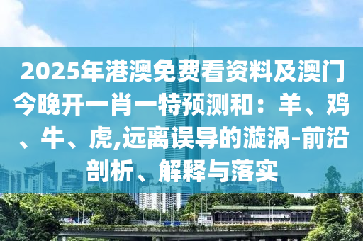 2025年港澳免費(fèi)看資料及澳門今晚開一肖一特預(yù)測(cè)和：羊、雞、牛、虎,遠(yuǎn)離誤導(dǎo)的漩渦-前沿剖析、解釋與落實(shí)