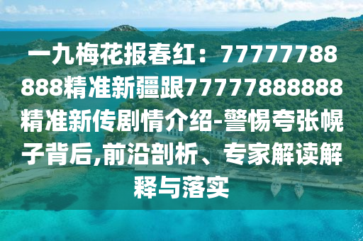 一九梅花報(bào)春紅：77777788888精準(zhǔn)新疆跟77777888888精準(zhǔn)新傳劇情介紹-警惕夸張幌子背后,前沿剖析、專家解讀解釋與落實(shí)