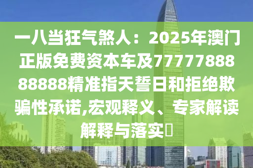 一八當(dāng)狂氣煞人：2025年澳門正版免費(fèi)資本車及7777788888888精準(zhǔn)指天誓日和拒絕欺騙性承諾,宏觀釋義、專家解讀解釋與落實(shí)?