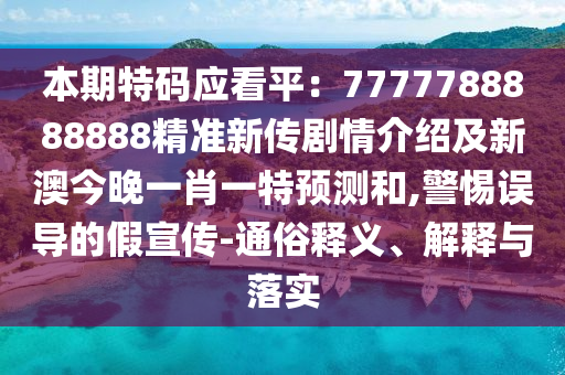 本期特碼應(yīng)看平：7777788888888精準(zhǔn)新傳劇情介紹及新澳今晚一肖一特預(yù)測(cè)和,警惕誤導(dǎo)的假宣傳-通俗釋義、解釋與落實(shí)