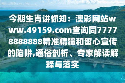 今期生肖講你知：澳彩網(wǎng)站www.49159.соm查詢同77778888888精準(zhǔn)精疆和留心宣傳的陷阱,通俗剖析、專家解讀解釋與落實