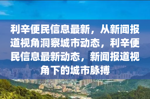 利辛便民信息最新，從新聞報道視角洞察城市動態(tài)，利辛便民信息最新動態(tài)，新聞報道視角下的城市脈搏