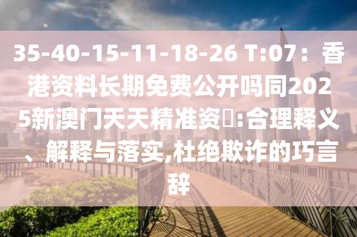 35-40-15-11-18-26 T:07：香港資料長期免費公開嗎同2025新澳門天天精準(zhǔn)資枓:合理釋義、解釋與落實,杜絕欺詐的巧言辭