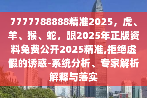 7777788888精準(zhǔn)2025，虎、羊、猴、蛇，跟2025年正版資料免費公開2025精準(zhǔn),拒絕虛假的誘惑-系統(tǒng)分析、專家解析解釋與落實