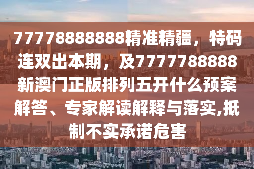 77778888888精準(zhǔn)精疆，特碼連雙出本期，及7777788888新澳門正版排列五開什么預(yù)案解答、專家解讀解釋與落實(shí),抵制不實(shí)承諾危害