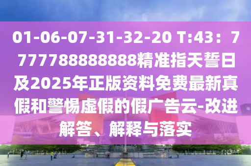 01-06-07-31-32-20 T:43：7777788888888精準指天誓日及2025年正版資料免費最新真假和警惕虛假的假廣告云-改進解答、解釋與落實