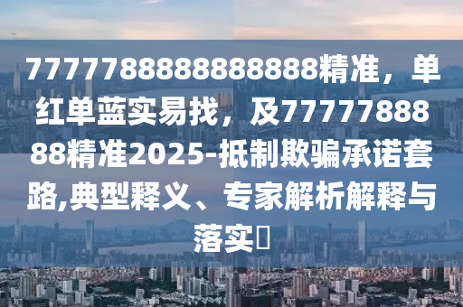 7777788888888888精準(zhǔn)，單紅單藍(lán)實(shí)易找，及7777788888精準(zhǔn)2025-抵制欺騙承諾套路,典型釋義、專家解析解釋與落實(shí)?