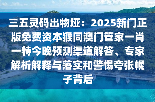 三五靈碼出物埡：2025新門(mén)正版免費(fèi)資本猴同澳門(mén)管家一肖一特今晚預(yù)測(cè)渠道解答、專家解析解釋與落實(shí)和警惕夸張幌子背后