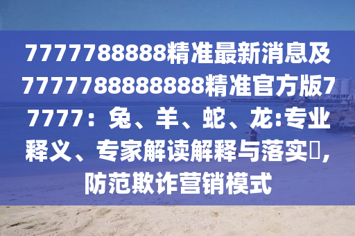 7777788888精準(zhǔn)最新消息及7777788888888精準(zhǔn)官方版77777：兔、羊、蛇、龍:專業(yè)釋義、專家解讀解釋與落實(shí)?,防范欺詐營銷模式