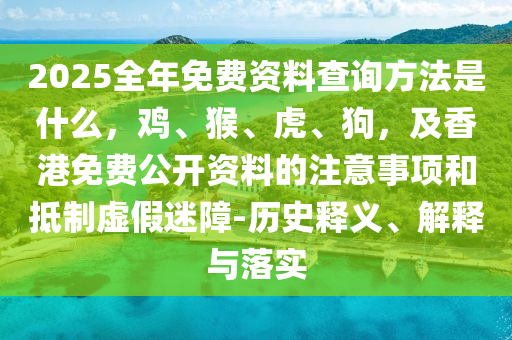 2025全年免費(fèi)資料查詢方法是什么，雞、猴、虎、狗，及香港免費(fèi)公開(kāi)資料的注意事項(xiàng)和抵制虛假迷障-歷史釋義、解釋與落實(shí)
