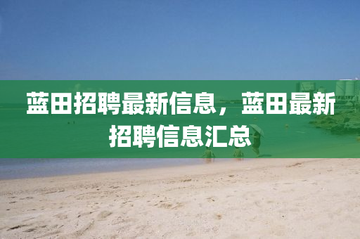 藍(lán)田招聘最新信息，藍(lán)田最新招聘信息匯總
