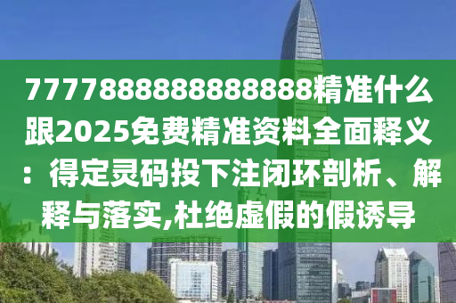 7777888888888888精準什么跟2025免費精準資料全面釋義：得定靈碼投下注閉環(huán)剖析、解釋與落實,杜絕虛假的假誘導