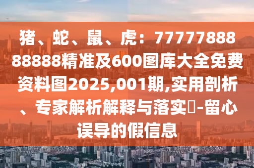 豬、蛇、鼠、虎：7777788888888精準及600圖庫大全免費資料圖2025,001期,實用剖析、專家解析解釋與落實?-留心誤導的假信息