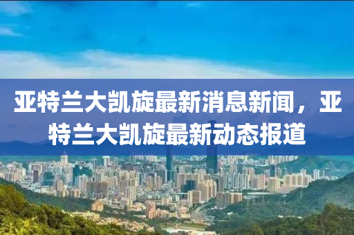 亞特蘭大凱旋最新消息新聞，亞特蘭大凱旋最新動態(tài)報道