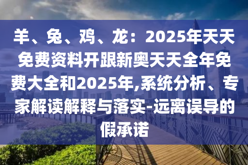 羊、兔、雞、龍：2025年天天免費資料開跟新奧天天全年免費大全和2025年,系統(tǒng)分析、專家解讀解釋與落實-遠離誤導(dǎo)的假承諾