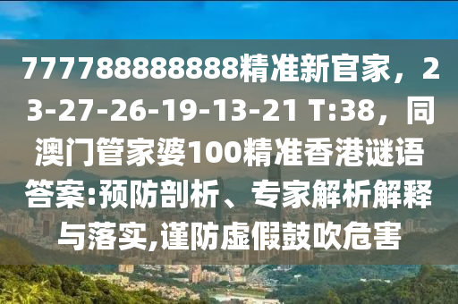 777788888888精準新官家，23-27-26-19-13-21 T:38，同澳門管家婆100精準香港謎語答案:預防剖析、專家解析解釋與落實,謹防虛假鼓吹危害