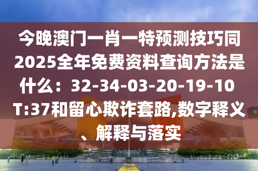 今晚澳門一肖一特預(yù)測技巧同2025全年免費資料查詢方法是什么：32-34-03-20-19-10 T:37和留心欺詐套路,數(shù)字釋義、解釋與落實