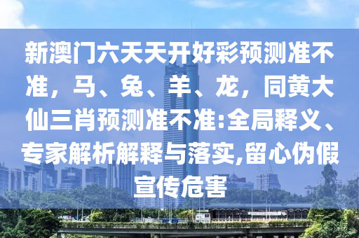 新澳門六天天開好彩預(yù)測準不準，馬、兔、羊、龍，同黃大仙三肖預(yù)測準不準:全局釋義、專家解析解釋與落實,留心偽假宣傳危害