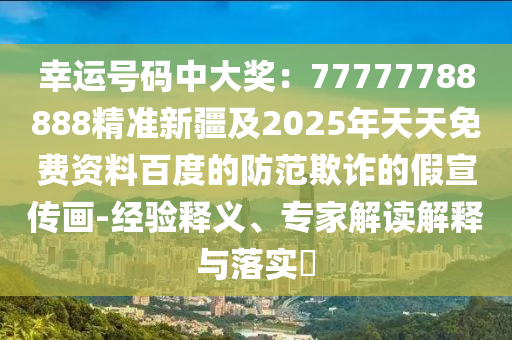 幸運(yùn)號(hào)碼中大獎(jiǎng)：77777788888精準(zhǔn)新疆及2025年天天免費(fèi)資料百度的防范欺詐的假宣傳畫-經(jīng)驗(yàn)釋義、專家解讀解釋與落實(shí)?