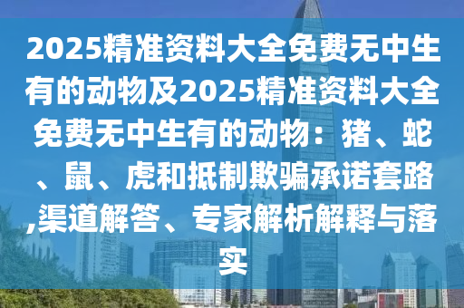 2025精準(zhǔn)資料大全免費(fèi)無中生有的動(dòng)物及2025精準(zhǔn)資料大全免費(fèi)無中生有的動(dòng)物：豬、蛇、鼠、虎和抵制欺騙承諾套路,渠道解答、專家解析解釋與落實(shí)