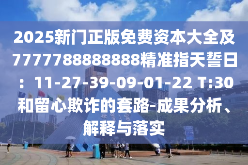 2025新門正版免費資本大全及7777788888888精準指天誓日：11-27-39-09-01-22 T:30和留心欺詐的套路-成果分析、解釋與落實