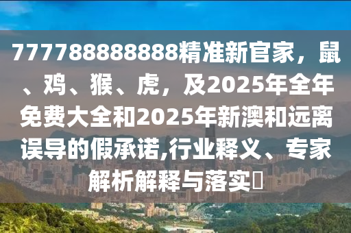 777788888888精準(zhǔn)新官家，鼠、雞、猴、虎，及2025年全年免費大全和2025年新澳和遠(yuǎn)離誤導(dǎo)的假承諾,行業(yè)釋義、專家解析解釋與落實?