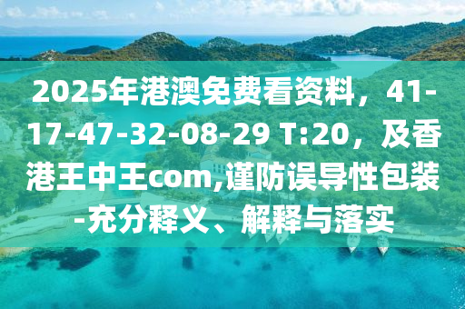 2025年港澳免費看資料，41-17-47-32-08-29 T:20，及香港王中王com,謹(jǐn)防誤導(dǎo)性包裝-充分釋義、解釋與落實
