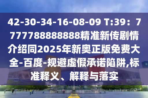 42-30-34-16-08-09 T:39：7777788888888精準(zhǔn)新傳劇情介紹同2025年新奧正版免費(fèi)大全-百度-規(guī)避虛假承諾陷阱,標(biāo)準(zhǔn)釋義、解釋與落實(shí)