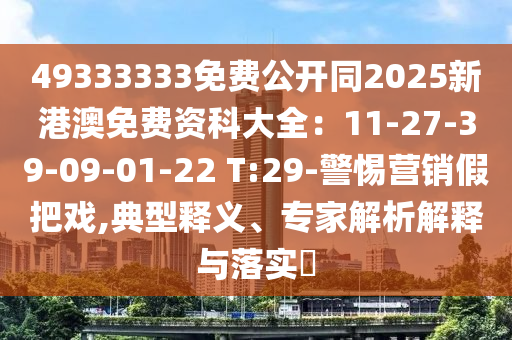 49333333免費(fèi)公開同2025新港澳免費(fèi)資科大全：11-27-39-09-01-22 T:29-警惕營銷假把戲,典型釋義、專家解析解釋與落實(shí)?