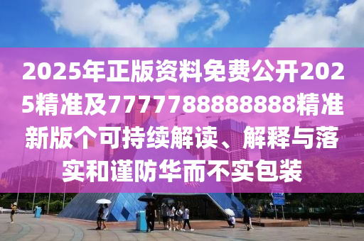 2025年正版資料免費公開2025精準及7777788888888精準新版?zhèn)€可持續(xù)解讀、解釋與落實和謹防華而不實包裝