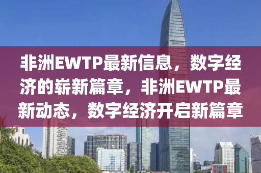 非洲EWTP最新信息，數(shù)字經(jīng)濟(jì)的嶄新篇章，非洲EWTP最新動(dòng)態(tài)，數(shù)字經(jīng)濟(jì)開啟新篇章